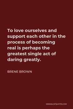 the quote to love ourselves and support each other in the process of becoming real is perhaps the greatest single act of daring greatly