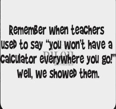 a black and white photo with the words, remember when teachers used to say you won't have a calculator everywhere you got well, we showed them