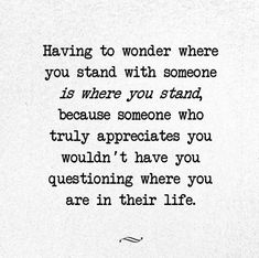 a poem written in black and white with the words having to wonder where you stand with someone is where you stand, because someone who truly appreciates