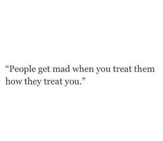 the words people get mad when you treat them how they treat you