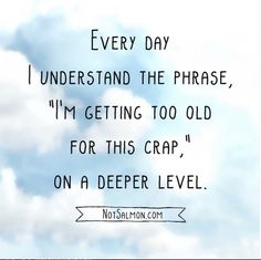 a sky with clouds and the words every day understand the phrase i'm getting too old for this crap, on a deeper level