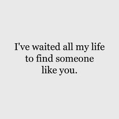 the words i've waited all my life to find someone like you