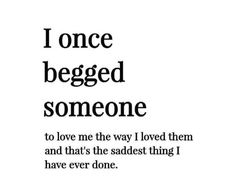 the quote i once begged someone to love me the way i loved them and that's the saddest thing i have ever done