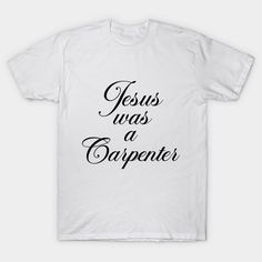 a white t - shirt with the words jesus was a carpenter in black ink on it