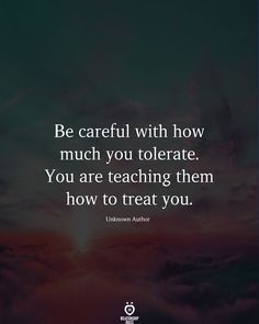 the quote be careful with how much you tolerate, you are teaching them how to treat you