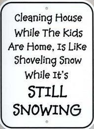 a sign that says cleaning house while the kids are home is like shoveling snow while it's still snowing