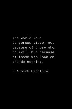 the world is a dangerous place, not because of those who do evil, but because of those who look on and do nothing