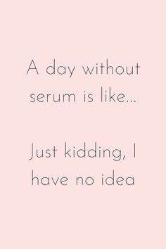 a pink background with the words, a day without serum is like just kidding i have no idea