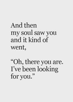 a quote that says and then my soul saw you and it kind of went, oh, there you are i've been looking for you