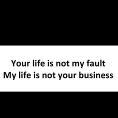 a black and white photo with the words your life is not my fault, my life is not your business