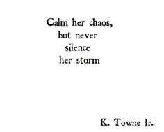 a black and white photo with the words calm her chaos, but never silentce her storm