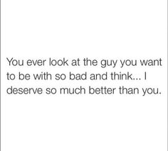 the text reads, you ever look at the guy you want to be with so bad and think i deserves so much better than you