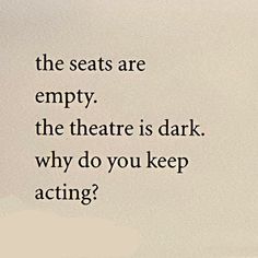 the seats are empty the theatre is dark why do you keep acting?