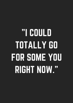 a quote that says i could't totally go for some you right now