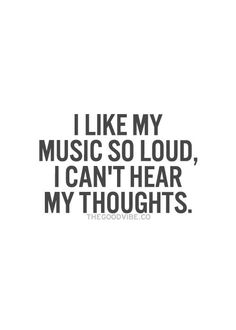 the words i like my music so loud, i can't hear my thoughts