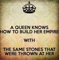 a queen knows how to build her empire with the same stones that were thrown at her feet