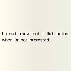 the words i don't know but i flirt better when i'm not interested