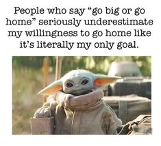 an image of baby yoda with the caption people who say go big or go home seriously underestimate my willness to go home like it's literally only one goal