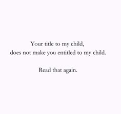 a white background with the words, your title to my child does not make you entitled to my child read that again