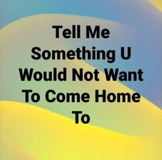 the words tell me something u would not want to come home to