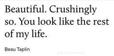 a quote from beau taplin that says, beautiful crushingly so you look like the rest of my life