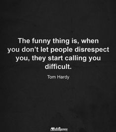 the funny thing is, when you don't let people disrespect you, they start calling you difficult