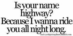 a black and white photo with the words, is your name highway? because i wanna to ride you all night long