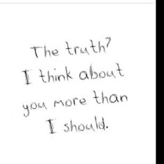 the truth? i think about you more than i should