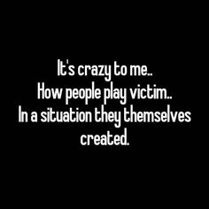 the words it's crazy to me how people play victim in situation they themselves created