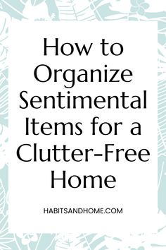 how to organize sentimental items for a clutter - free home with text overlay