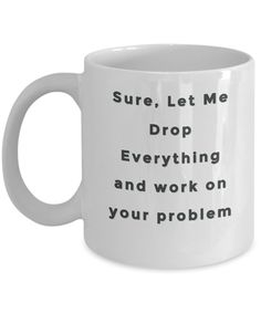 a white coffee mug with the words sure, let me drop everything and work on your problem