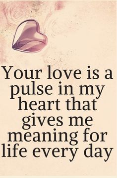 a quote that says your love is a pulse in my heart that gives me meaning for life every day