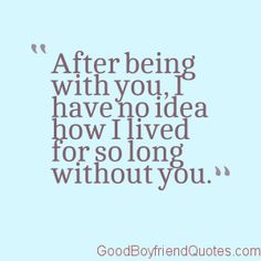 a quote on being with you, have no idea how i lived for so long without you