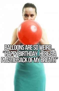 a woman holding a red balloon in front of her face with the caption balloons are so weird happy birthday, here's a plastic sack of my breath