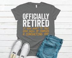 a t - shirt that says, officially retired if you want to talk you will be charged at consulting fee