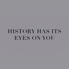 the words history has it's eyes on you in black and white, against a gray background