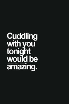 the words cuddling with you tonight would be amazing