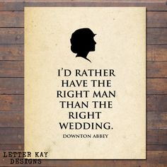 a poster with the quote i'd rather have the right man than the right wedding downton abbey