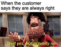 a cartoon character with a caption that reads, when the customer says they are always right we'll yes, but actually no