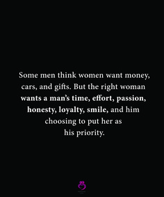 some men think women want money, cars and gifts but the right woman wants a man's time effort, passion, honesty