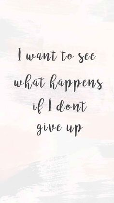 a quote that says i want to see what happens if i don't give up