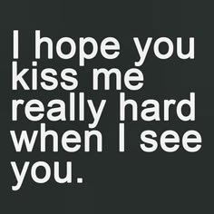 a black and white photo with the words i hope you kiss me really hard when i see you