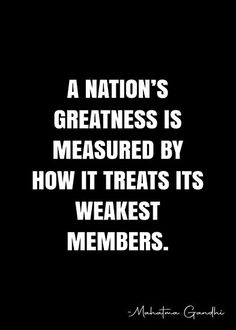 a black and white photo with the words, a nation's greatness is measured by how it treats its weakest members