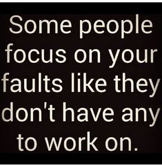 some people focus on your faults like they don't have any to work on