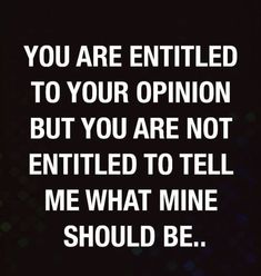 the words you are entitled to your opinion but you are not entitled to tell me what mine should be