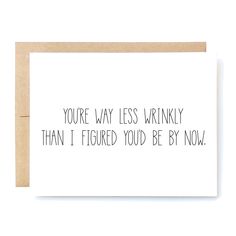 a card that says, you're way less wrinkly than i figured you'd be by now