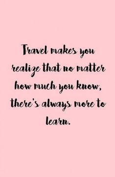 the words travel makes you real that no matter how much you know, there's always