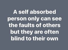 a quote that reads, a self absorbed person only can see the faults of others but they are often blind to their own