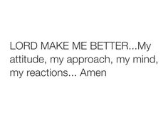 the words lord make me better my attitude, my approach, my mind, my reactions amen