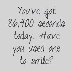 the words you've got $ 6, 600 seconds today have you used one to smile?